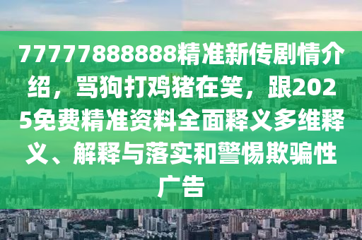 77777888888精准新传剧情介绍，骂狗打鸡猪在笑，跟2025免费精准资料全面释义多维释义、解释与落实和警惕欺骗性广告