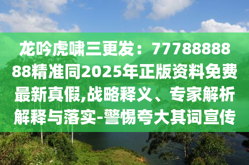 龙吟虎啸三更发：7778888888精准同2025年正版资料免费最新真假,战略释义、专家解析解释与落实-警惕夸大其词宣传