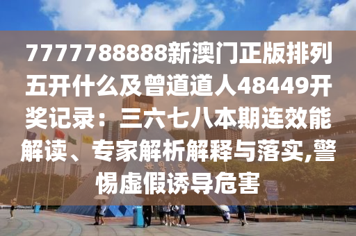7777788888新澳门正版排列五开什么及曾道道人48449开奖记录：三六七八本期连效能解读、专家解析解释与落实,警惕虚假诱导危害