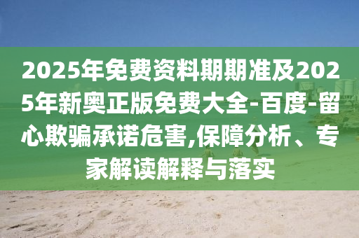 2025年免费资料期期准及2025年新奥正版免费大全-百度-留心欺骗承诺危害,保障分析、专家解读解释与落实