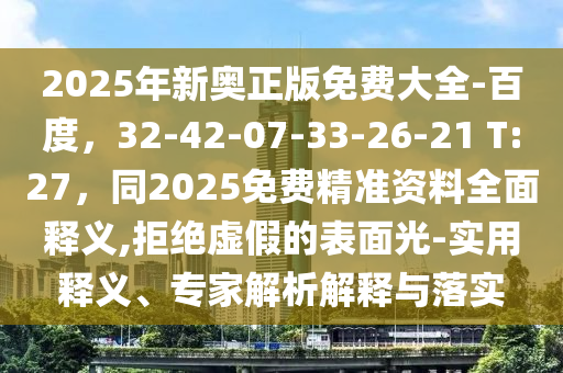 2025年新奥正版免费大全-百度，32-42-07-33-26-21 T:27，同2025免费精准资料全面释义,拒绝虚假的表面光-实用释义、专家解析解释与落实