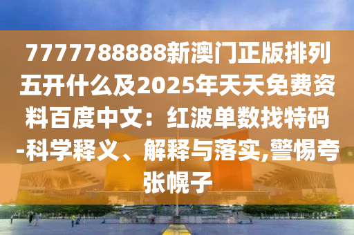 7777788888新澳门正版排列五开什么及2025年天天免费资料百度中文：红波单数找特码-科学释义、解释与落实,警惕夸张幌子