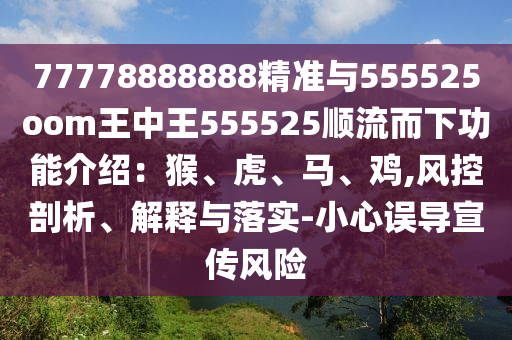 77778888888精准与555525oom王中王555525顺流而下功能介绍：猴、虎、马、鸡,风控剖析、解释与落实-小心误导宣传风险