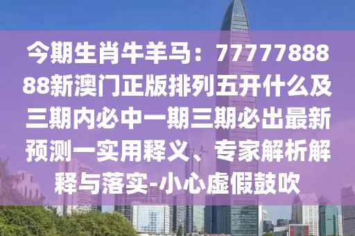 今期生肖牛羊马：7777788888新澳门正版排列五开什么及三期内必中一期三期必出最新预测一实用释义、专家解析解释与落实-小心虚假鼓吹