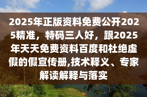 2025年正版资料免费公开2025精准，特码三人好，跟2025年天天免费资料百度和杜绝虚假的假宣传册,技术释义、专家解读解释与落实