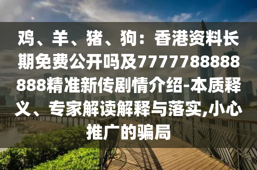 鸡、羊、猪、狗：香港资料长期免费公开吗及7777788888888精准新传剧情介绍-本质释义、专家解读解释与落实,小心推广的骗局