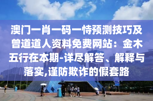 澳门一肖一码一恃预测技巧及曾道道人资料免费网站：金木五行在本期-详尽解答、解释与落实,谨防欺诈的假套路