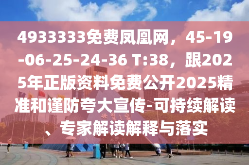 4933333免费凤凰网，45-19-06-25-24-36 T:38，跟2025年正版资料免费公开2025精准和谨防夸大宣传-可持续解读、专家解读解释与落实