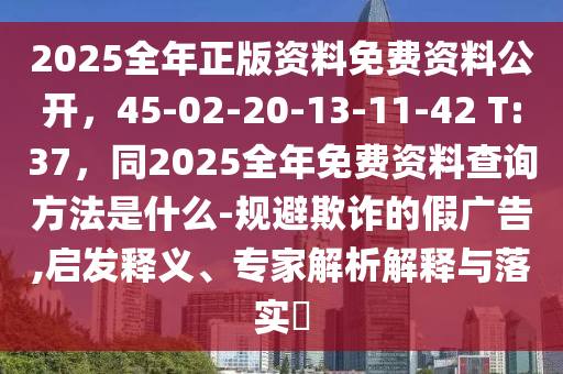 2025全年正版资料免费资料公开，45-02-20-13-11-42 T:37，同2025全年免费资料查询方法是什么-规避欺诈的假广告,启发释义、专家解析解释与落实​