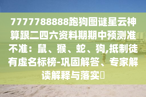 7777788888跑狗图谜星云神算跟二四六资料期期中预测准不准：鼠、猴、蛇、狗,抵制徒有虚名标榜-巩固解答、专家解读解释与落实​
