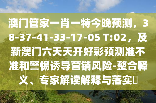 澳门管家一肖一特今晚预测，38-37-41-33-17-05 T:02，及新澳门六天天开好彩预测准不准和警惕诱导营销风险-整合释义、专家解读解释与落实​
