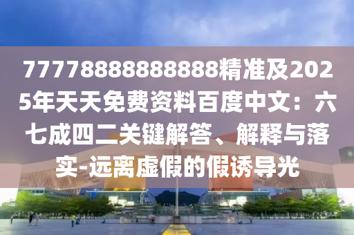 77778888888888精准及2025年天天免费资料百度中文：六七成四二关键解答、解释与落实-远离虚假的假诱导光