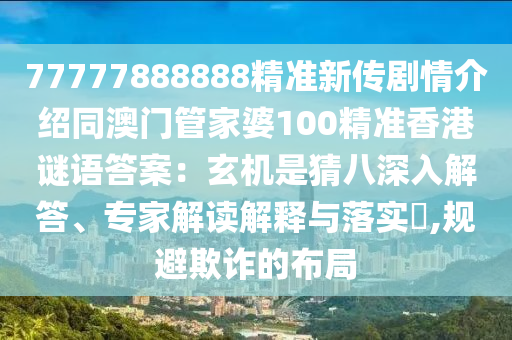 77777888888精准新传剧情介绍同澳门管家婆100精准香港谜语答案：玄机是猜八深入解答、专家解读解释与落实​,规避欺诈的布局