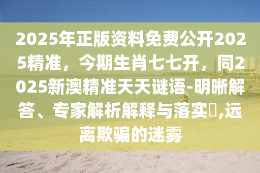2025年正版资料免费公开2025精准，今期生肖七七开，同2025新澳精准天天谜语-明晰解答、专家解析解释与落实​,远离欺骗的迷雾