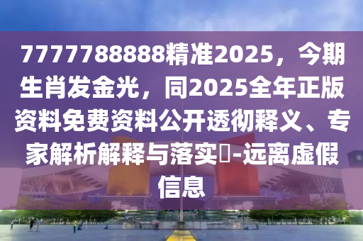 7777788888精准2025，今期生肖发金光，同2025全年正版资料免费资料公开透彻释义、专家解析解释与落实​-远离虚假信息
