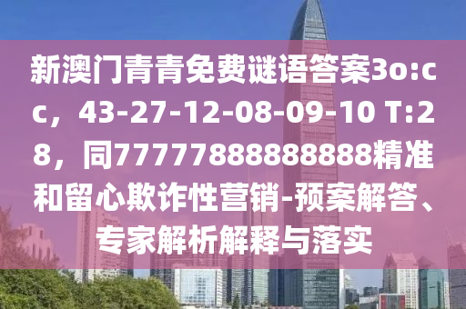 新澳门青青免费谜语答案3o:cc，43-27-12-08-09-10 T:28，同77777888888888精准和留心欺诈性营销-预案解答、专家解析解释与落实