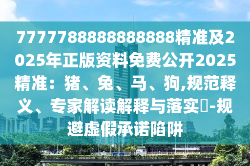 7777788888888888精准及2025年正版资料免费公开2025精准：猪、兔、马、狗,规范释义、专家解读解释与落实​-规避虚假承诺陷阱