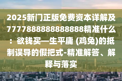 2025新门正版免费资本详解及7777888888888888精准什么：欲钱买—生平庸 (鸡兔)的抵制误导的假把式-精准解答、解释与落实