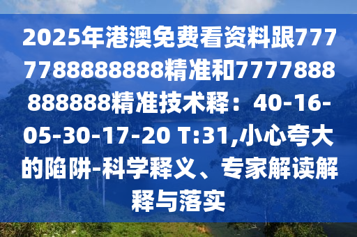 2025年港澳免费看资料跟7777788888888精准和7777888888888精准技术释：40-16-05-30-17-20 T:31,小心夸大的陷阱-科学释义、专家解读解释与落实