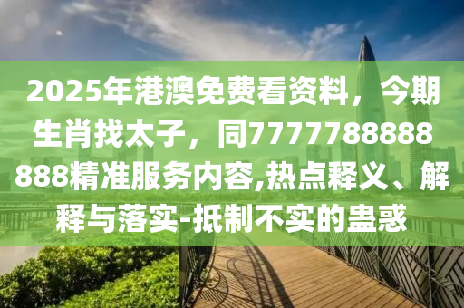 2025年港澳免费看资料，今期生肖找太子，同7777788888888精准服务内容,热点释义、解释与落实-抵制不实的蛊惑