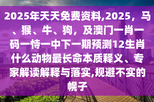 2025年天天免费资料,2025，马、猴、牛、狗，及澳门一肖一码一恃一中下一期预测12生肖什么动物最长命本质释义、专家解读解释与落实,规避不实的幌子