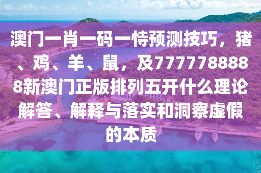 澳门一肖一码一恃预测技巧，猪、鸡、羊、鼠，及7777788888新澳门正版排列五开什么理论解答、解释与落实和洞察虚假的本质