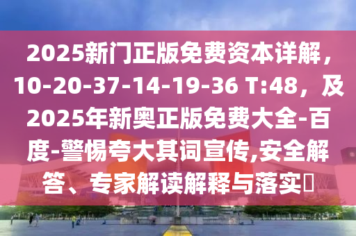 2025新门正版免费资本详解，10-20-37-14-19-36 T:48，及2025年新奥正版免费大全-百度-警惕夸大其词宣传,安全解答、专家解读解释与落实​