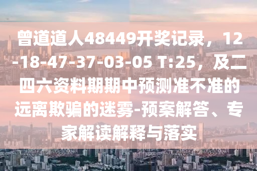 曾道道人48449开奖记录，12-18-47-37-03-05 T:25，及二四六资料期期中预测准不准的远离欺骗的迷雾-预案解答、专家解读解释与落实