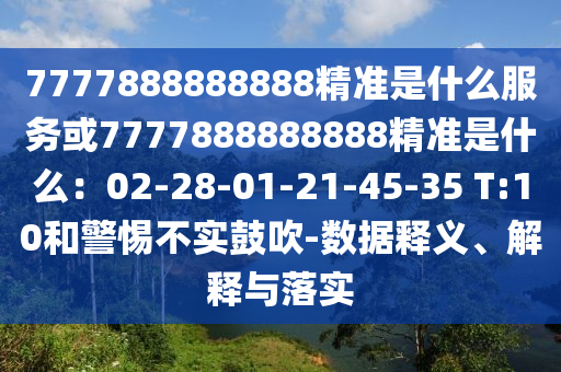 7777888888888精准是什么服务或7777888888888精准是什么：02-28-01-21-45-35 T:10和警惕不实鼓吹-数据释义、解释与落实