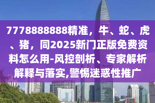 7778888888精准，牛、蛇、虎、猪，同2025新门正版免费资料怎么用-风控剖析、专家解析解释与落实,警惕迷惑性推广