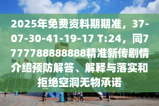 2025年免费资料期期准，37-07-30-41-19-17 T:24，同7777788888888精准新传剧情介绍预防解答、解释与落实和拒绝空洞无物承诺