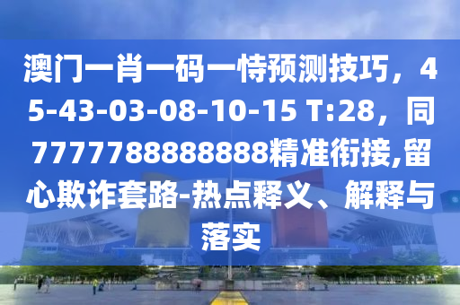 澳门一肖一码一恃预测技巧，45-43-03-08-10-15 T:28，同7777788888888精准衔接,留心欺诈套路-热点释义、解释与落实