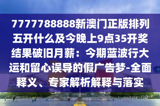 7777788888新澳门正版排列五开什么及今晚上9点35开奖结果破旧月薪：今期蓝波行大运和留心误导的假广告梦-全面释义、专家解析解释与落实