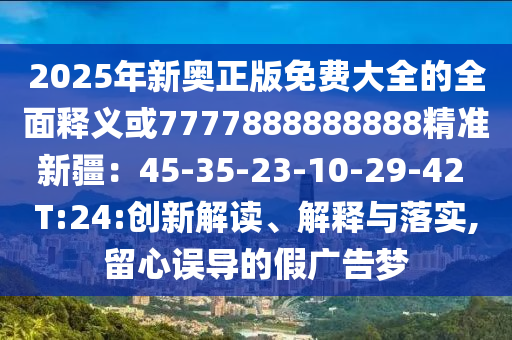 2025年新奥正版免费大全的全面释义或7777888888888精准新疆：45-35-23-10-29-42 T:24:创新解读、解释与落实,留心误导的假广告梦汉珀（上海）生物科技有限公司
