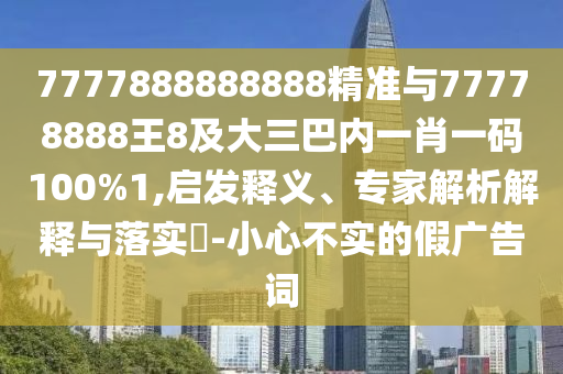 7777888888888精准与77778888王8及大三巴内一肖一码100%1,启发释义、专家解析解释与落实​-小心不实的假广告词
