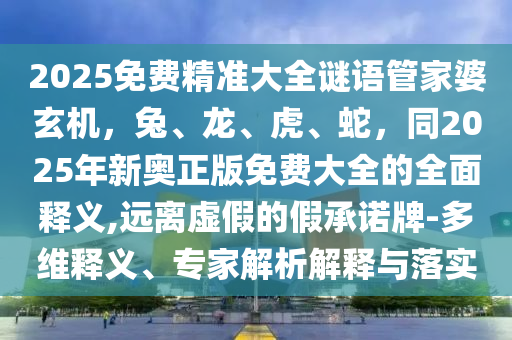 2025免费精准大全谜语管家婆玄机，兔、龙、虎、蛇，同2025年新奥正版免费大全的全面释义,远离虚假的假承诺牌-多维释义、专家解析解释与落实