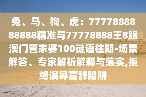 兔、马、狗、虎：7777888888888精准与77778888王8跟澳门管家婆100谜语往期-场景解答、专家解析解释与落实,拒绝误导言辞陷阱
