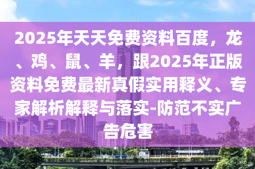 2025年天天免费资料百度，龙、鸡、鼠、羊，跟2025年正版资料免费最新真假实用释义、专家解析解释与落实-防范不实广告危害