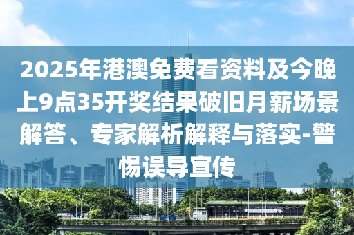 2025年港澳免费看资料及今晚上9点35开奖结果破旧月薪场景解答、专家解析解释与落实-警惕误导宣传