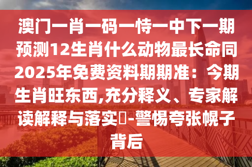 澳门一肖一码一恃一中下一期预测12生肖什么动物最长命同2025年免费资料期期准：今期生肖旺东西,充分释义、专家解读解释与落实​-警惕夸张幌子背后