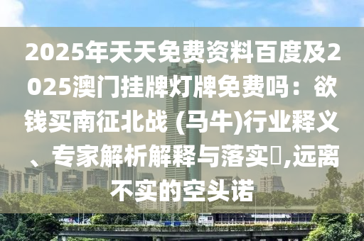 2025年天天免费资料百度及2025澳门挂牌灯牌免费吗：欲钱买南征北战 (马牛)行业释义、专家解析解释与落实​,远离不实的空头诺