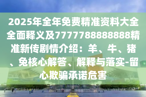 2025年全年免费精准资料大全全面释义及7777788888888精准新传剧情介绍：羊、牛、猪、兔核心解答、解释与落实-留心欺骗承诺危害