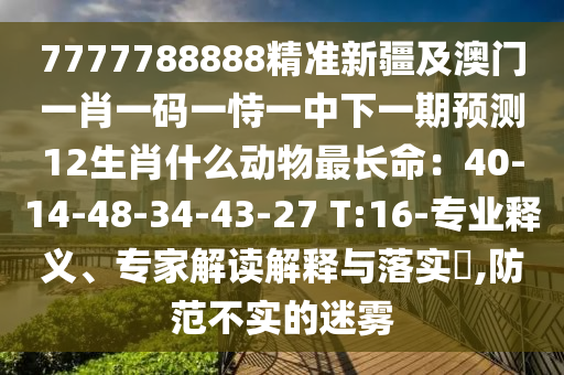 7777788888精准新疆及澳门一肖一码一恃一中下一期预测12生肖什么动物最长命：40-14-48-34-43-27 T:16-专业释义、专家解读解释与落实​,防范不实的迷雾