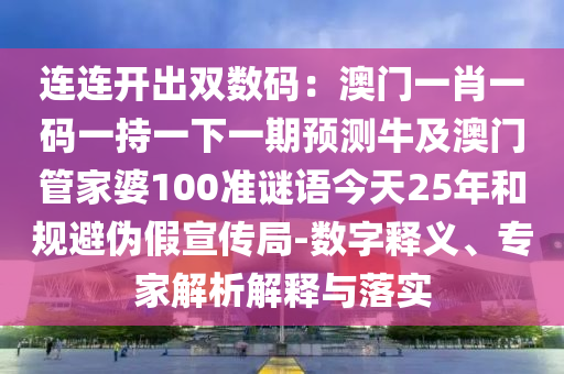 连连开出双数码：澳门一肖一码一持一下一期预测牛及澳门管家婆100准谜语今天25年和规避伪假宣传局-数字释义、专家解析解释与落实