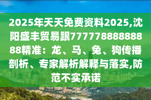 2025年天天免费资料2025,沈阳盛丰贸易跟77777888888888精准：龙、马、兔、狗传播剖析、专家解析解释与落实,防范不实承诺