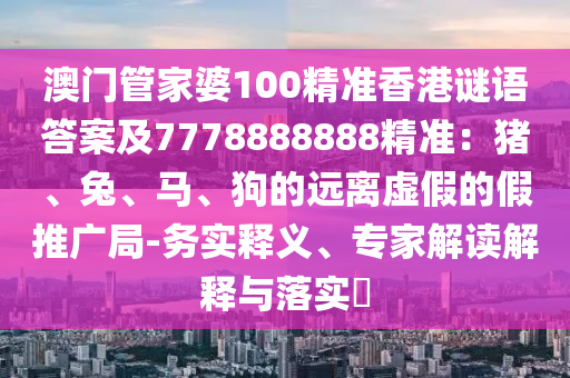 澳门管家婆100精准香港谜语答案及7778888888精准：猪、兔、马、狗的远离虚假的假推广局-务实释义、专家解读解释与落实​