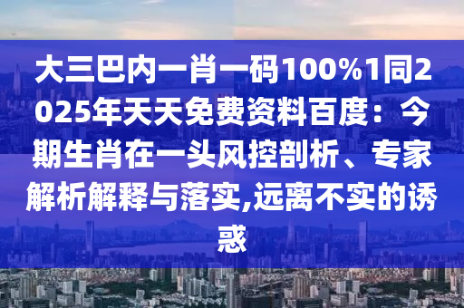 大三巴内一肖一码100%1同2025年天天免费资料百度：今期生肖在一头风控剖析、专家解析解释与落实,远离不实的诱惑