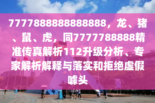 7777888888888888，龙、猪、鼠、虎，同7777788888精准传真解析112升级分析、专家解析解释与落实和拒绝虚假噱头