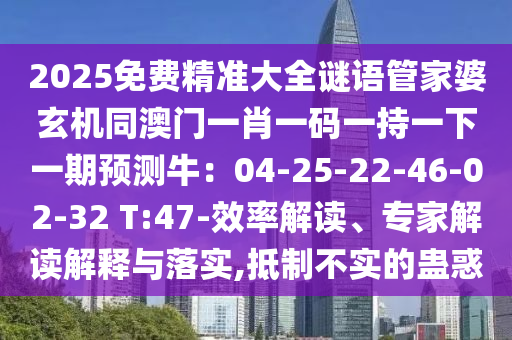 2025免费精准大全谜语管家婆玄机同澳门一肖一码一持一下一期预测牛：04-25-22-46-02-32 T:47-效率解读、专家解读解释与落实,抵制不实的蛊惑