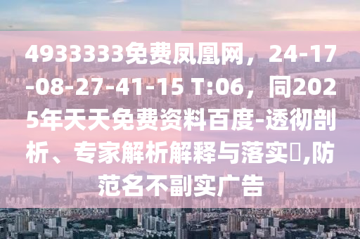 4933333免费凤凰网，24-17-08-27-41-15 T:06，同2025年天天免费资料百度-透彻剖析、专家解析解释与落实​,防范名不副实广告